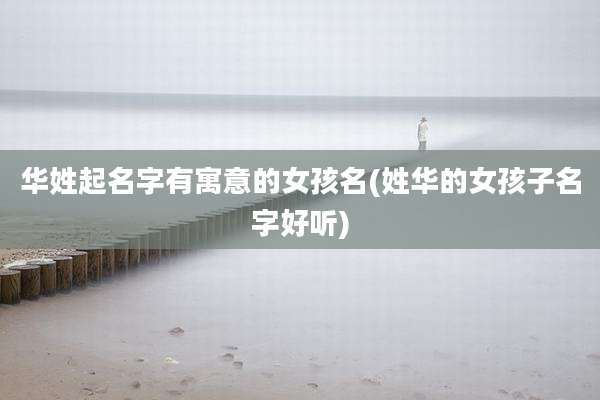 华姓起名字有寓意的女孩名(姓华的女孩子名字好听)