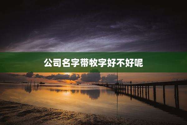 公司名字带牧字好不好呢