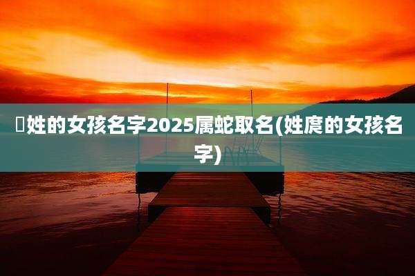 冮姓的女孩名字2025属蛇取名(姓庹的女孩名字)