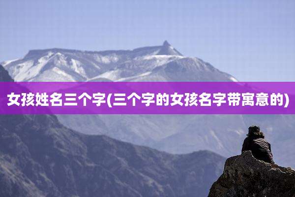 女孩姓名三个字(三个字的女孩名字带寓意的)