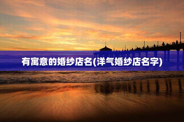 有寓意的婚纱店名(洋气婚纱店名字)