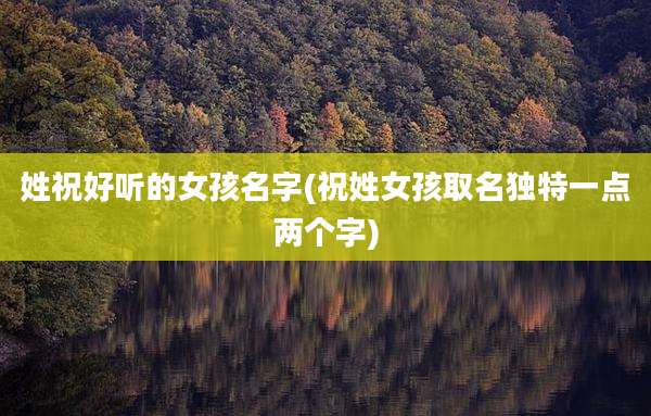 姓祝好听的女孩名字(祝姓女孩取名独特一点两个字)