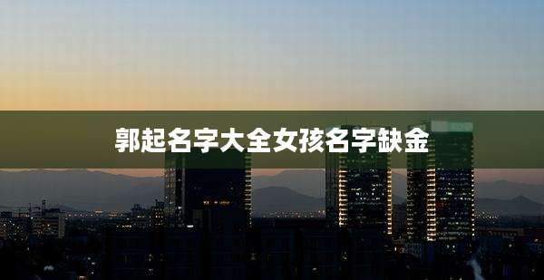 郭起名字大全女孩名字缺金