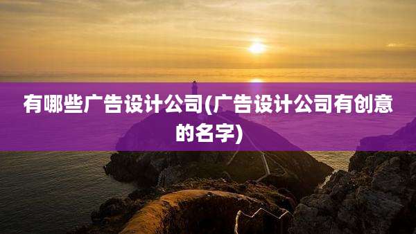 有哪些广告设计公司(广告设计公司有创意的名字)