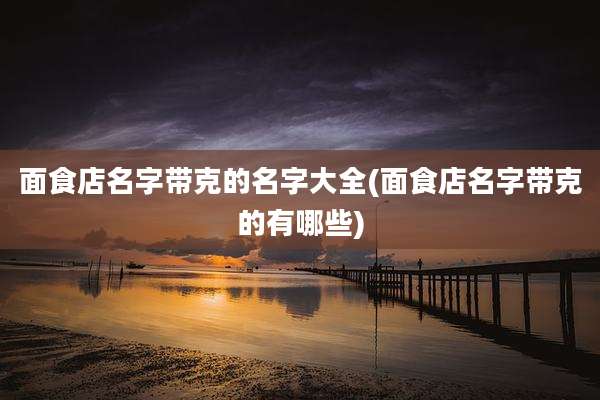 面食店名字带克的名字大全(面食店名字带克的有哪些)