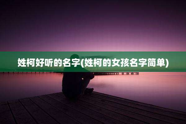 姓柯好听的名字(姓柯的女孩名字简单)
