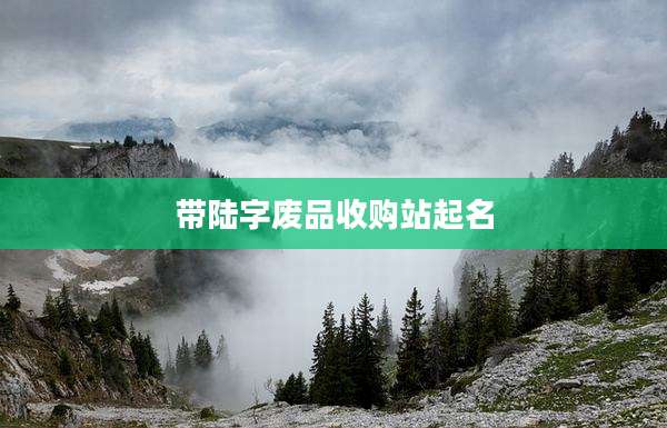 带陆字废品收购站起名