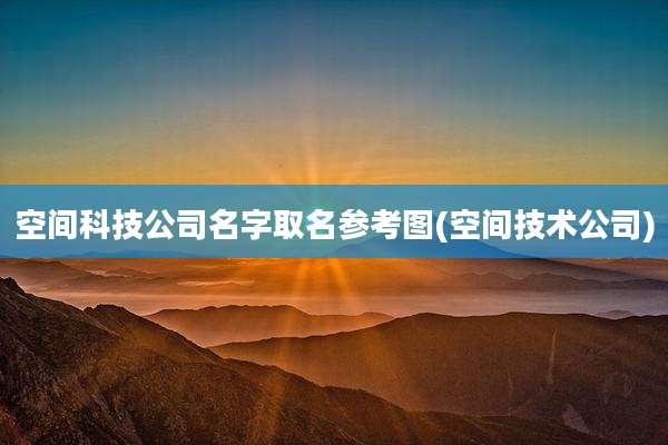 空间科技公司名字取名参考图(空间技术公司)