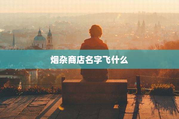 烟杂商店名字飞什么