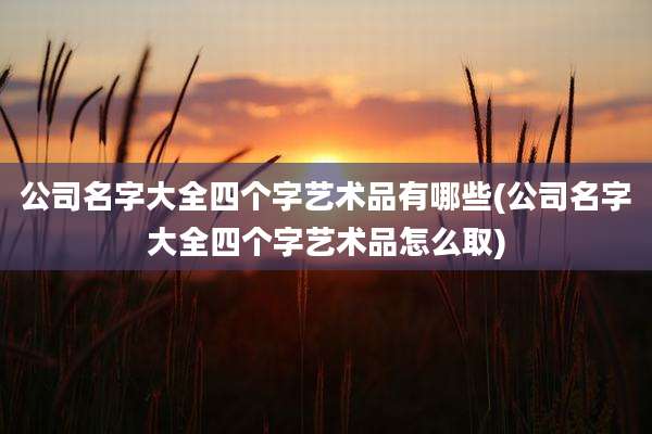 公司名字大全四个字艺术品有哪些(公司名字大全四个字艺术品怎么取)