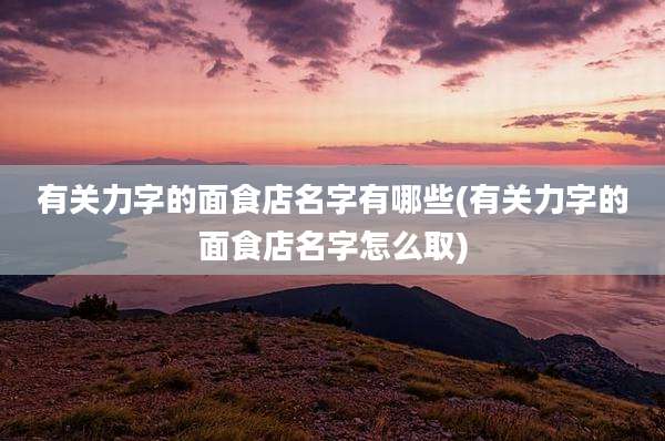 有关力字的面食店名字有哪些(有关力字的面食店名字怎么取)