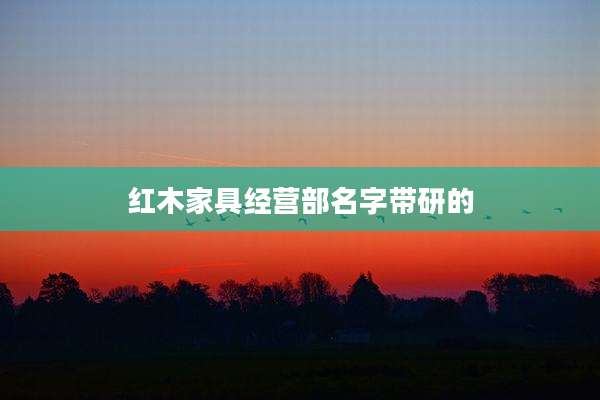 红木家具经营部名字带研的
