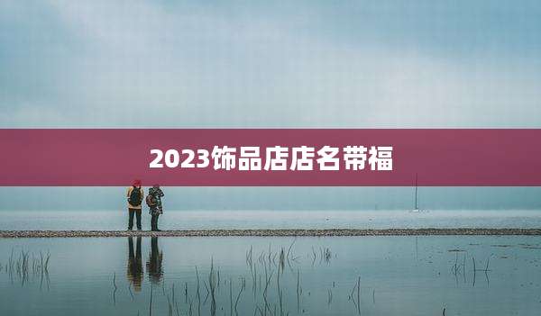 2023饰品店店名带福