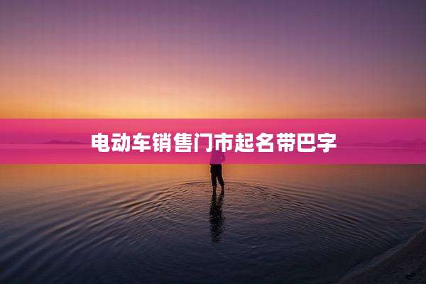 电动车销售门市起名带巴字