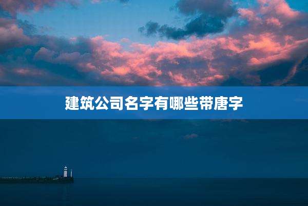 建筑公司名字有哪些带唐字