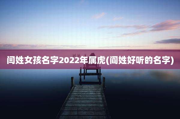 闫姓女孩名字2022年属虎(阎姓好听的名字)