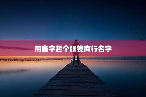 用鑫字起个眼镜商行名字