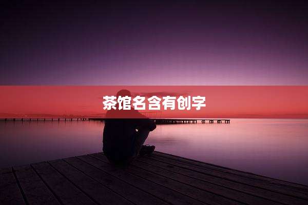 茶馆名含有创字