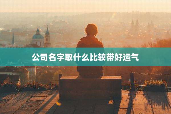 公司名字取什么比较带好运气