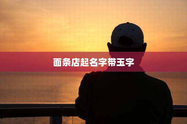 面条店起名字带玉字