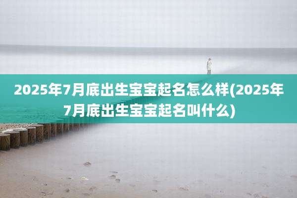 2025年7月底出生宝宝起名怎么样(2025年7月底出生宝宝起名叫什么)
