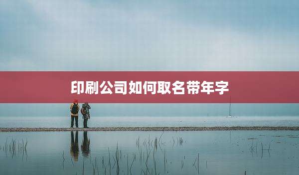 印刷公司如何取名带年字