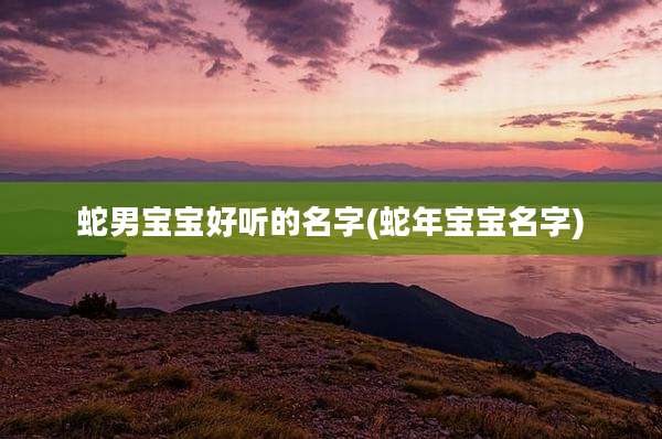 蛇男宝宝好听的名字(蛇年宝宝名字)