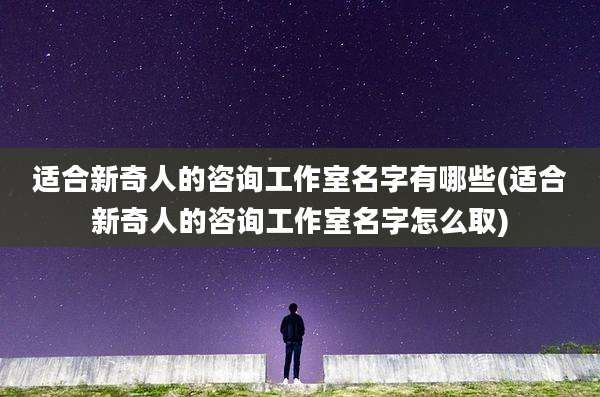 适合新奇人的咨询工作室名字有哪些(适合新奇人的咨询工作室名字怎么取)