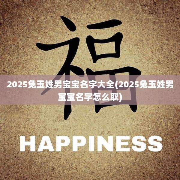 2025兔玉姓男宝宝名字大全(2025兔玉姓男宝宝名字怎么取)