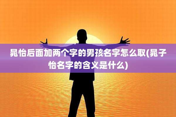 晁怡后面加两个字的男孩名字怎么取(晁子怡名字的含义是什么)