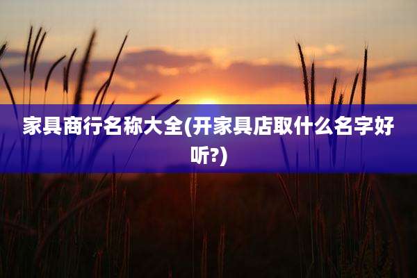 家具商行名称大全(开家具店取什么名字好听?)