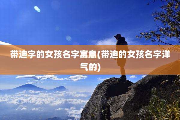 带迪字的女孩名字寓意(带迪的女孩名字洋气的)