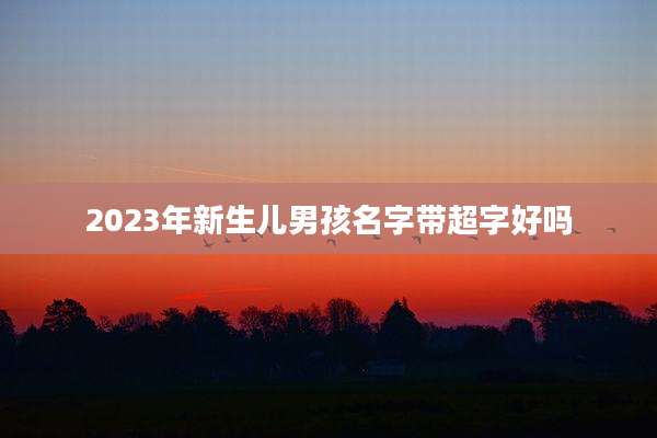 2023年新生儿男孩名字带超字好吗