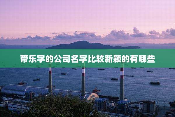 带乐字的公司名字比较新颖的有哪些