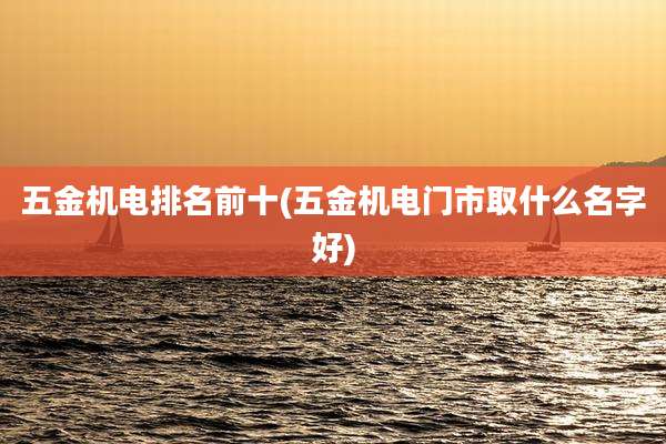 五金机电排名前十(五金机电门市取什么名字好)