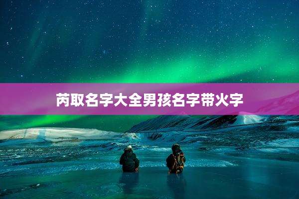 芮取名字大全男孩名字带火字
