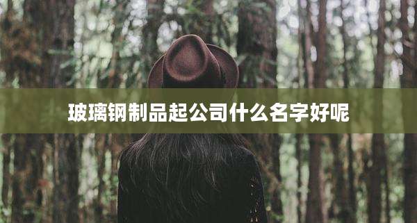 玻璃钢制品起公司什么名字好呢