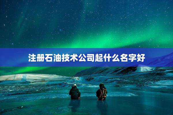 注册石油技术公司起什么名字好