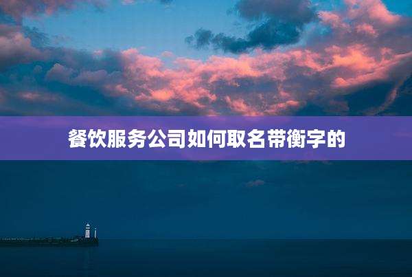 餐饮服务公司如何取名带衡字的