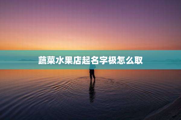 蔬菜水果店起名字极怎么取