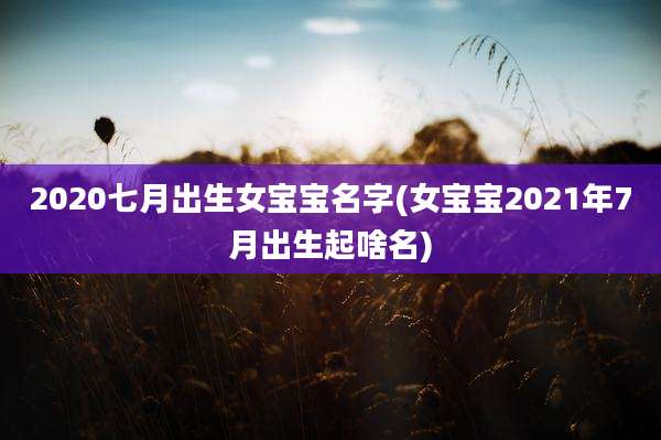 2020七月出生女宝宝名字(女宝宝2021年7月出生起啥名)