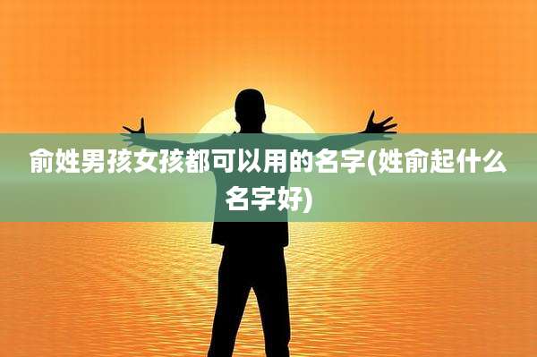 俞姓男孩女孩都可以用的名字(姓俞起什么名字好)