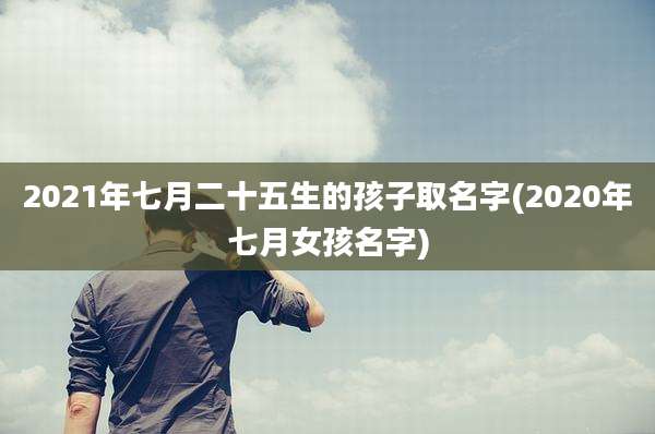 2021年七月二十五生的孩子取名字(2020年七月女孩名字)