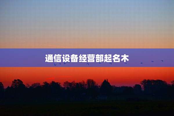 通信设备经营部起名木