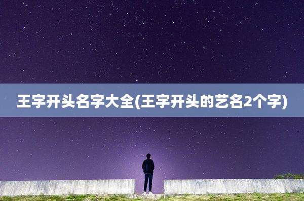 王字开头名字大全(王字开头的艺名2个字)