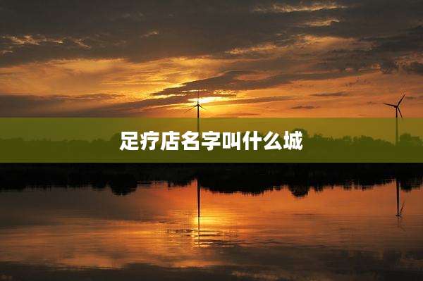 足疗店名字叫什么城