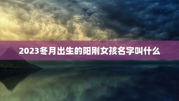 2023冬月出生的阳刚女孩名字叫什么