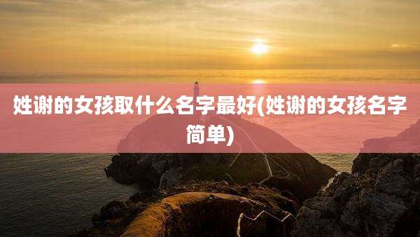 姓谢的女孩取什么名字最好(姓谢的女孩名字简单)