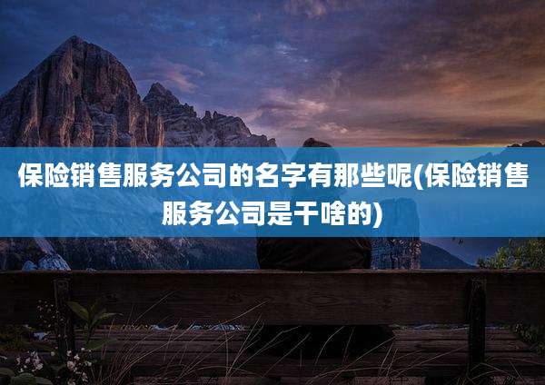 保险销售服务公司的名字有那些呢(保险销售服务公司是干啥的)
