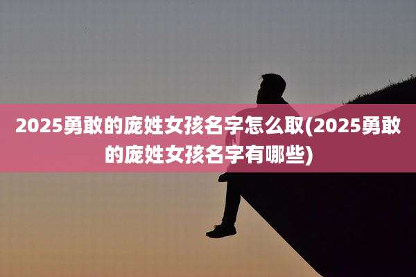 2025勇敢的庞姓女孩名字怎么取(2025勇敢的庞姓女孩名字有哪些)